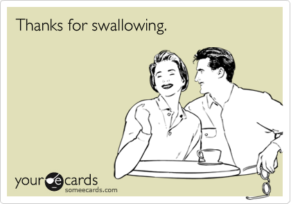 Thanks for swallowing.