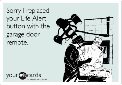 Sorry I replaced 
your Life Alert
button with the
garage door
remote.