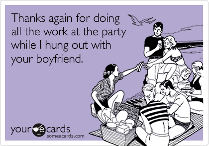 Thanks again for doing 
all the work at the party
while I hung out with 
your boyfriend.