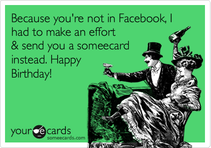 Because you're not in Facebook, I had to make an effort 
& send you a someecard
instead. Happy
Birthday!