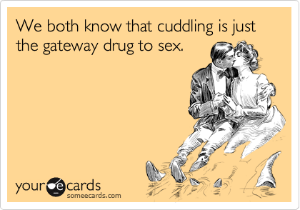 We both know that cuddling is just the gateway drug to sex.