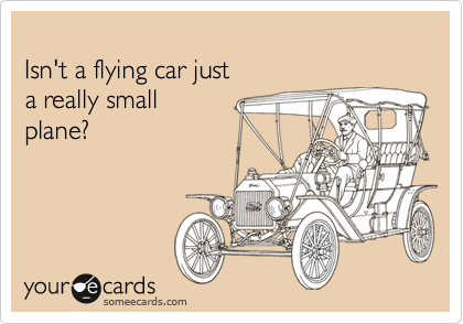 
Isn't a flying car just 
a really small 
plane?