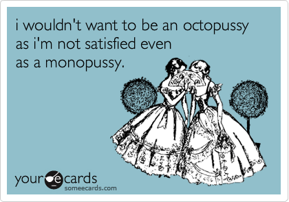 i wouldn't want to be an octopussy as i'm not satisfied even 
as a monopussy.
