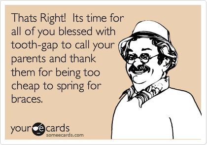 Thats Right!  Its time for
all of you blessed with
tooth-gap to call your
parents and thank
them for being too
cheap to spring for
braces.