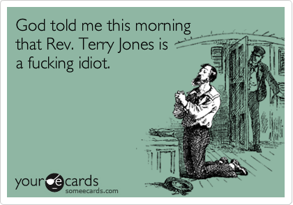 God told me this morning 
that Rev. Terry Jones is 
a fucking idiot.