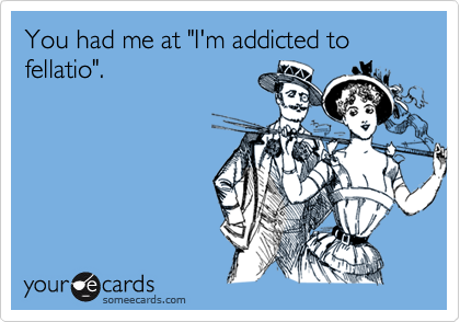 You had me at "I'm addicted to fellatio".