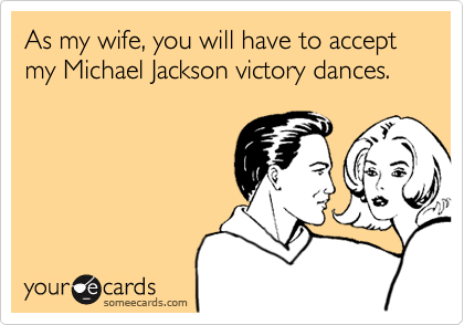 As my wife, you will have to accept my Michael Jackson victory dances.