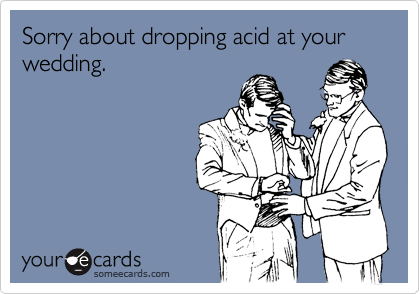 Sorry about dropping acid at your wedding.