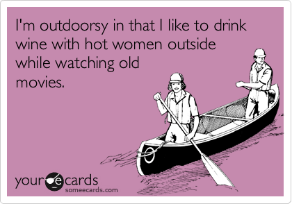I'm outdoorsy in that I like to drink wine with hot women outside while watching old
movies.
