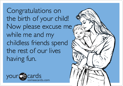 Congratulations on
the birth of your child! 
Now please excuse me
while me and my
childless friends spend
the rest of our lives
having fun.