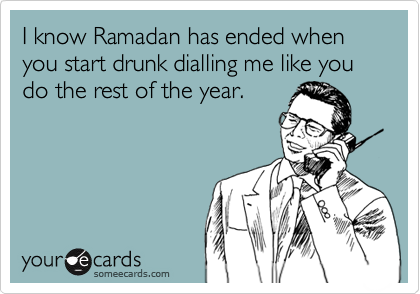 I know Ramadan has ended when you start drunk dialling me like you do the rest of the year.