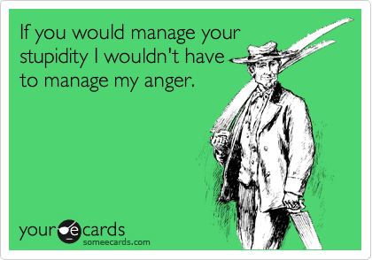 If you would manage your
stupidity I wouldn't have
to manage my anger.