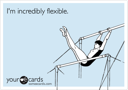I'm incredibly flexible.