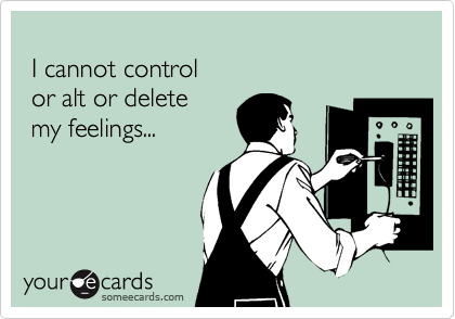 
 I cannot control 
 or alt or delete
 my feelings...