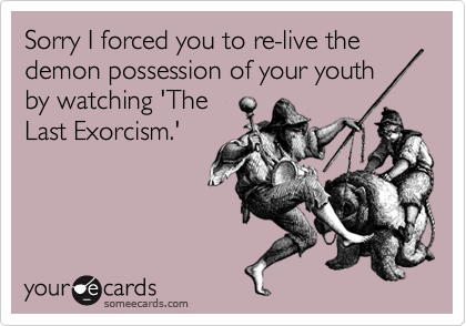 Sorry I forced you to re-live the demon possession of your youth  by watching 'The 
Last Exorcism.'