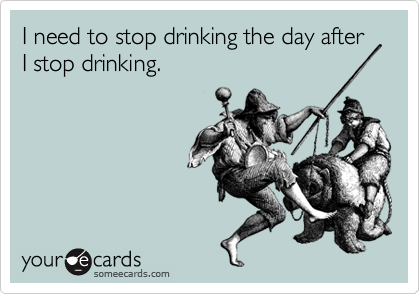 I need to stop drinking the day after I stop drinking.