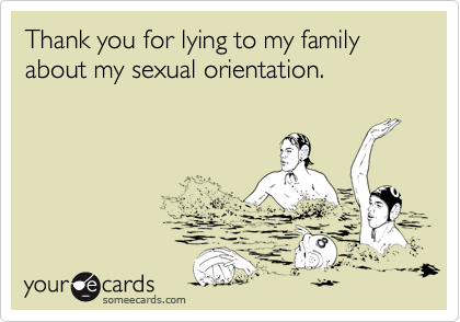 Thank you for lying to my family about my sexual orientation.