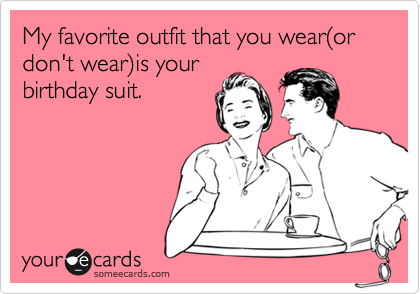My favorite outfit that you wear%28or don't wear%29is your
birthday suit.