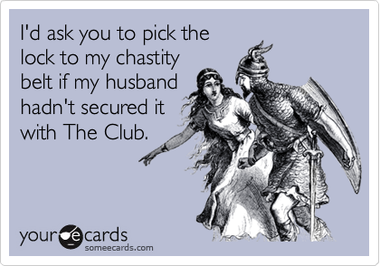 I'd ask you to pick the
lock to my chastity
belt if my husband
hadn't secured it
with The Club.
