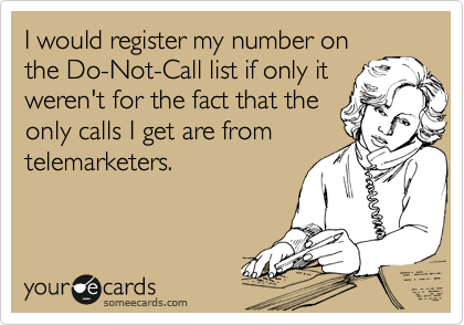 I would register my number on
the Do-Not-Call list if only it
weren't for the fact that the
only calls I get are from telemarketers.