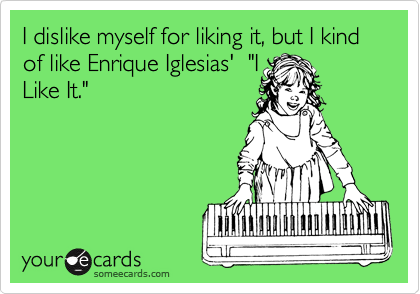 I dislike myself for liking it, but I kind of like Enrique Iglesias'  "I
Like It."