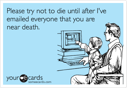 Please try not to die until after I've emailed everyone that you are
near death.