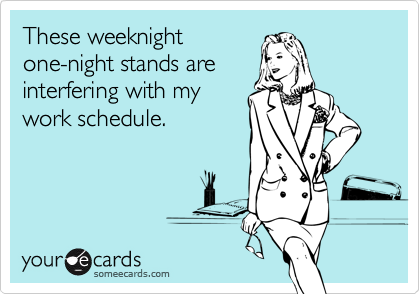 These weeknight
one-night stands are
interfering with my
work schedule.