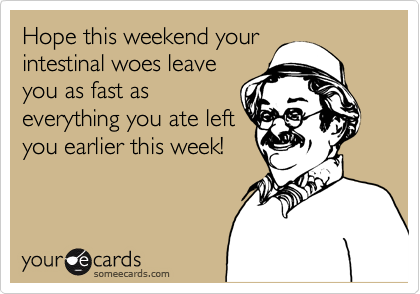 Hope this weekend your
intestinal woes leave
you as fast as
everything you ate left
you earlier this week!