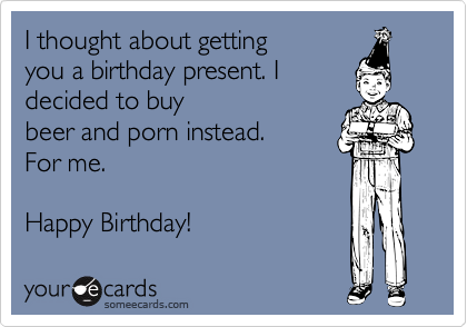 I thought about getting
you a birthday present. I
decided to buy
beer and porn instead.
For me.

Happy Birthday!