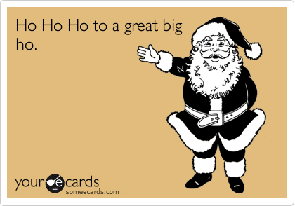 Ho Ho Ho to a great big
ho.