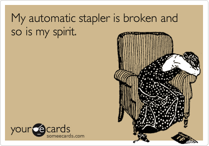 My automatic stapler is broken and so is my spirit.