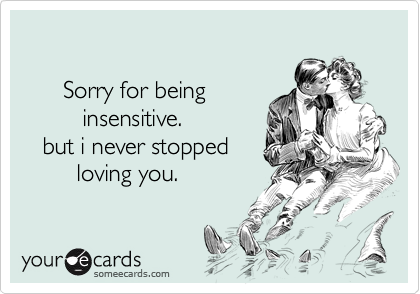  

      Sorry for being
         insensitive.
   but i never stopped
        loving you.