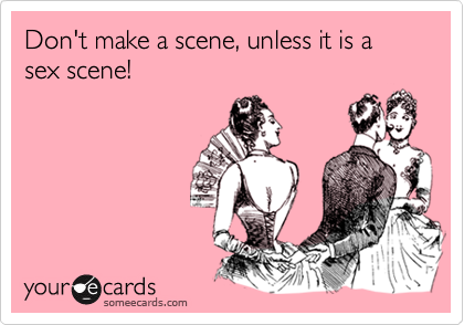 Don't make a scene, unless it is a sex scene!