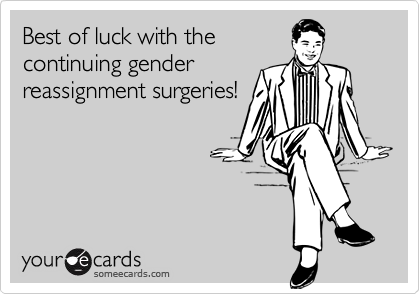 Best of luck with the
continuing gender
reassignment surgeries!
