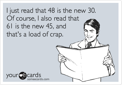 I just read that 48 is the new 30.
Of course, I also read that
61 is the new 45, and
that's a load of crap.