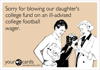 Sorry for blowing our daughter's college fund on an ill-advised college football
wager.