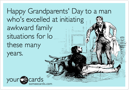 Happy Grandparents' Day to a man who's excelled at initiating
awkward family
situations for lo 
these many 
years.