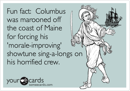 Fun fact:  Columbus
was marooned off
the coast of Maine
for forcing his
'morale-improving'
showtune sing-a-longs on
his horrified crew.