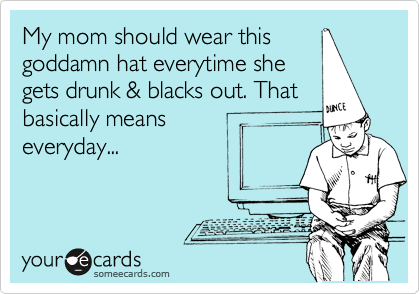 My mom should wear this 
goddamn hat everytime she
gets drunk & blacks out. That 
basically means
everyday...