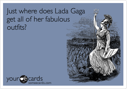 Just where does Lada Gaga
get all of her fabulous
outfits?