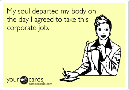 My soul departed my body on
the day I agreed to take this
corporate job.