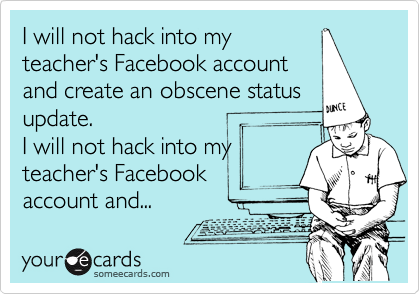 I will not hack into my
teacher's Facebook account
and create an obscene status
update.
I will not hack into my
teacher's Facebook 
account and...