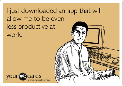 I just downloaded an app that will allow me to be even
less productive at
work.