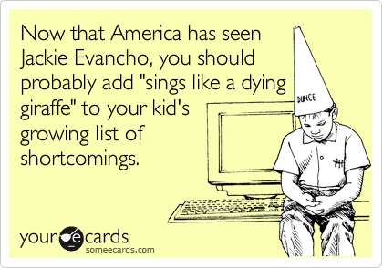 Now that America has seen
Jackie Evancho, you should
probably add "sings like a dying
giraffe" to your kid's
growing list of
shortcomings.