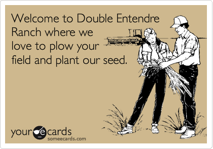 Welcome to Double Entendre
Ranch where we
love to plow your 
field and plant our seed.