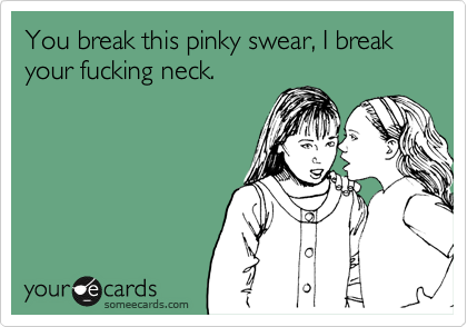 You break this pinky swear, I break your fucking neck. 
