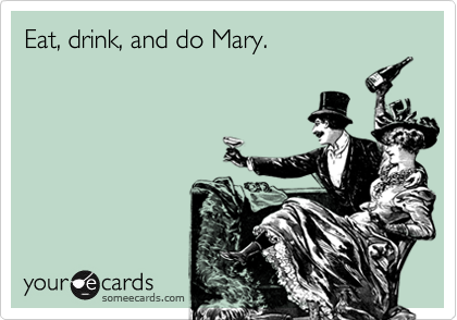 Eat, drink, and do Mary.