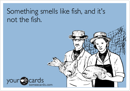 Something smells like fish, and it's not the fish.