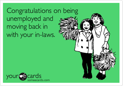 Congratulations on being
unemployed and
moving back in
with your in-laws. 