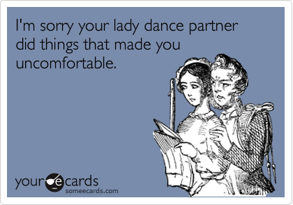 I'm sorry your lady dance partner did things that made you
uncomfortable.